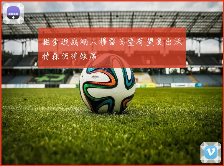 掘金迎战湖人穆雷戈登有望复出沃特森仍将缺席