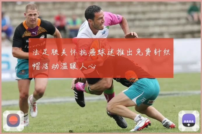 法足联关怀抗癌球迷推出免费针织帽活动温暖人心