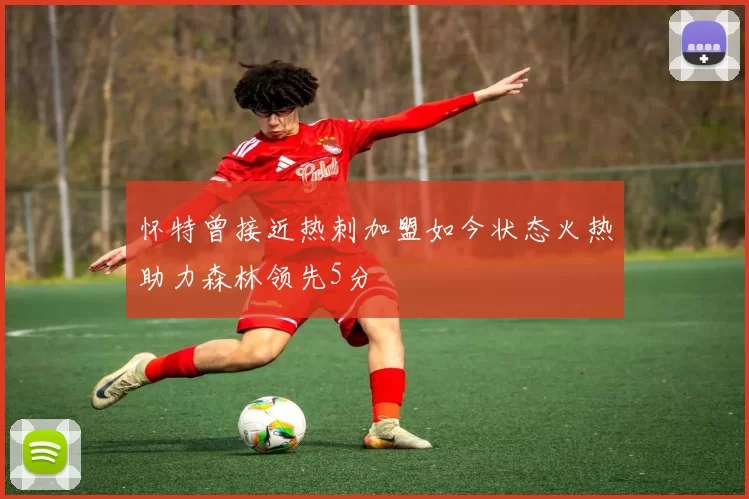 怀特曾接近热刺加盟如今状态火热助力森林领先5分