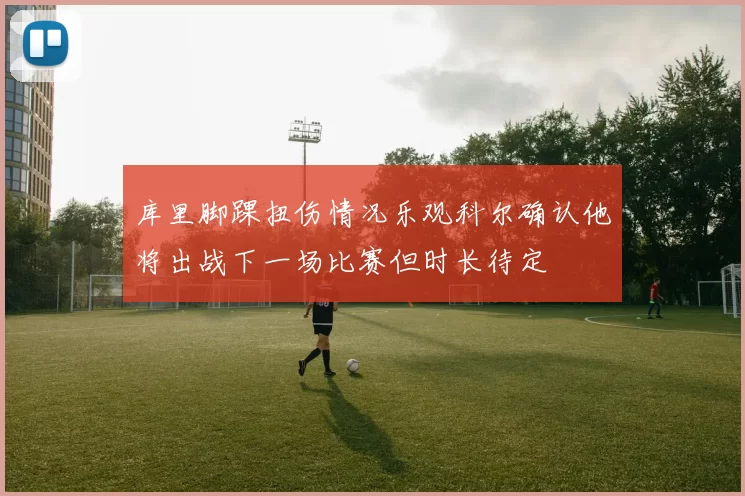 库里脚踝扭伤情况乐观科尔确认他将出战下一场比赛但时长待定