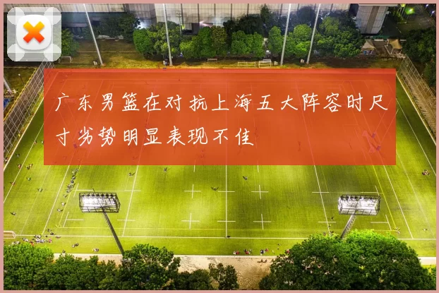 广东男篮在对抗上海五大阵容时尺寸劣势明显表现不佳