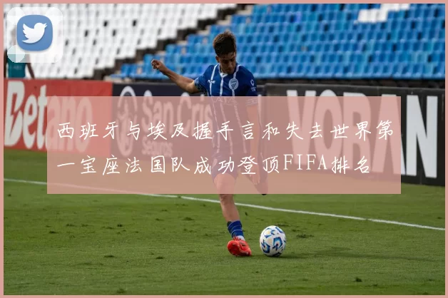 西班牙与埃及握手言和失去世界第一宝座法国队成功登顶FIFA排名