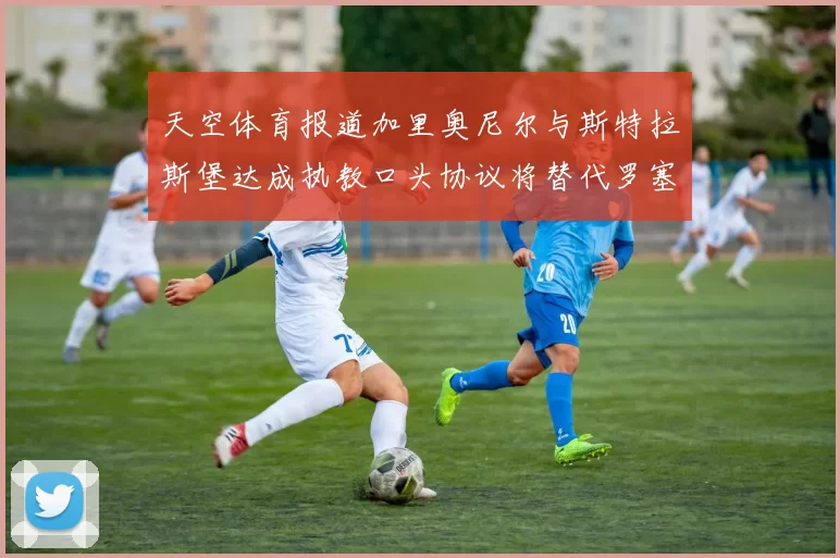 天空体育报道加里奥尼尔与斯特拉斯堡达成执教口头协议将替代罗塞尼尔