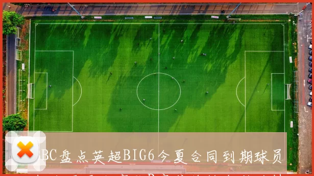 BBC盘点英超BIG6今夏合同到期球员切尔西无人离队B席或将转会科纳特续约在即