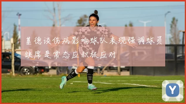 基德谈伤病影响球队表现强调球员缺席是常态应积极应对