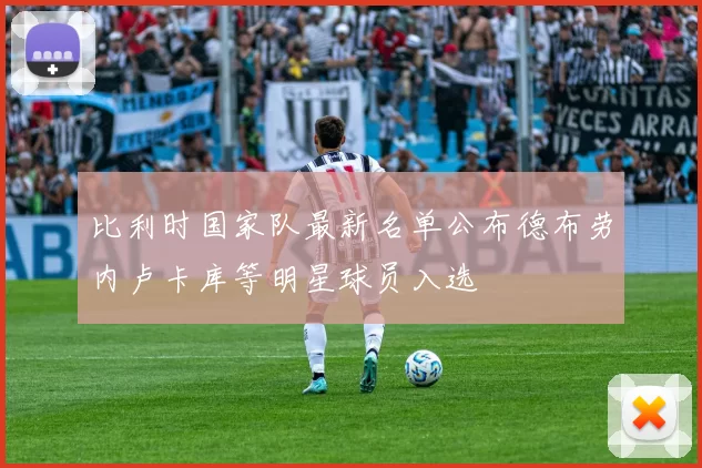 比利时国家队最新名单公布德布劳内卢卡库等明星球员入选