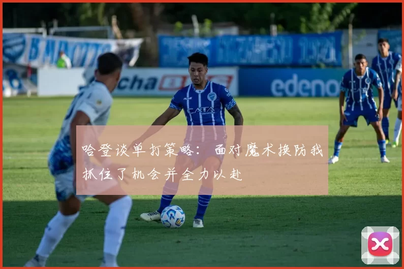 哈登谈单打策略：面对魔术换防我抓住了机会并全力以赴