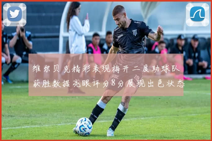 维尔贝克精彩表现梅开二度助球队获胜数据亮眼评分8分展现出色状态