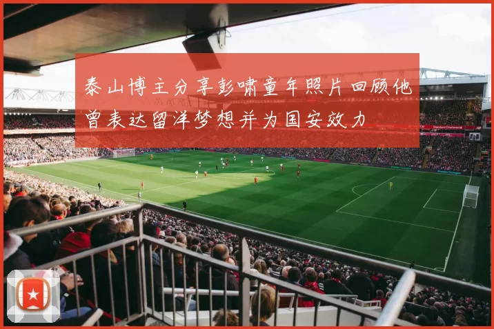 泰山博主分享彭啸童年照片回顾他曾表达留洋梦想并为国安效力