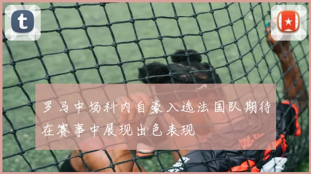 罗马中场科内自豪入选法国队期待在赛事中展现出色表现