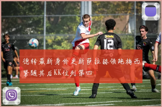 德转最新身价更新萨拉赫领跑梅西紧随其后KK位列第四