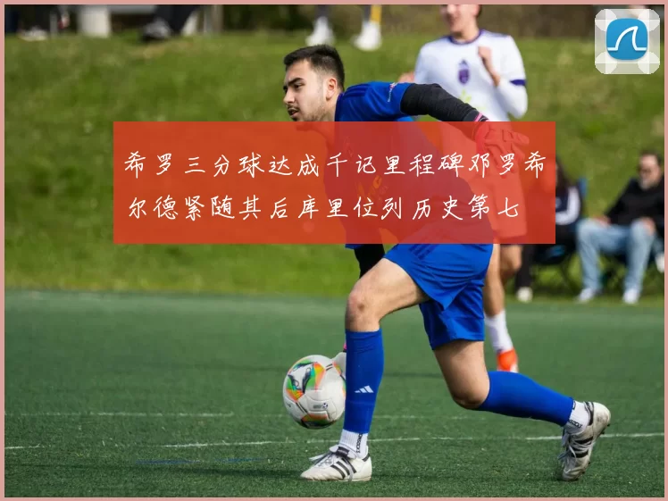 希罗三分球达成千记里程碑邓罗希尔德紧随其后库里位列历史第七