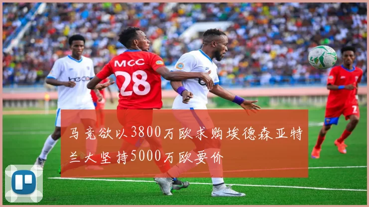 马竞欲以3800万欧求购埃德森亚特兰大坚持5000万欧要价