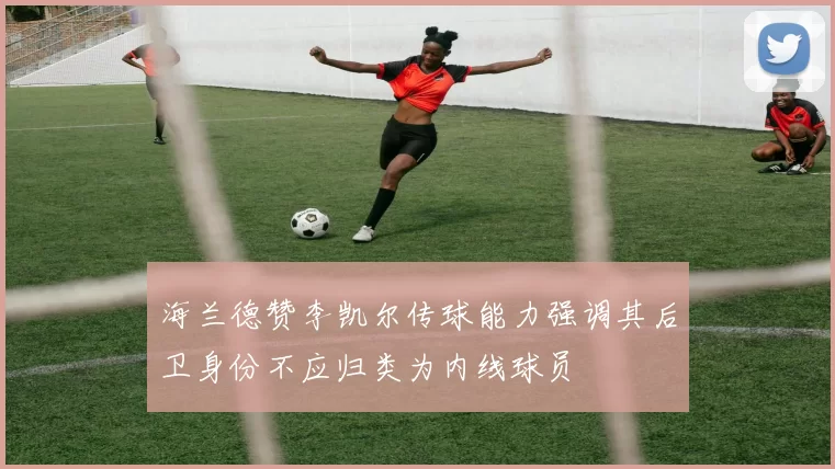 海兰德赞李凯尔传球能力强调其后卫身份不应归类为内线球员