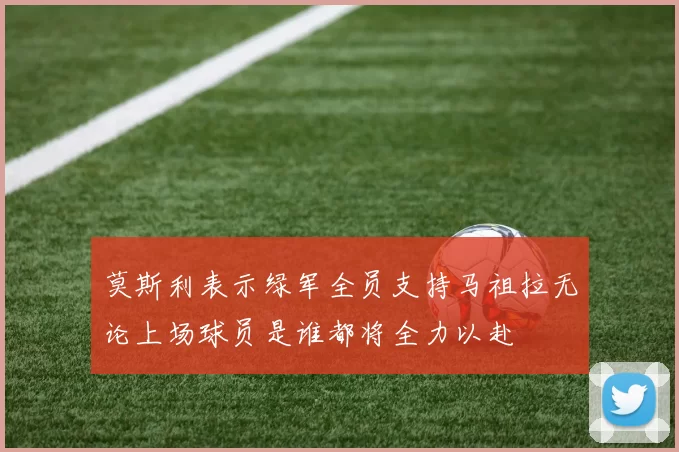 莫斯利表示绿军全员支持马祖拉无论上场球员是谁都将全力以赴
