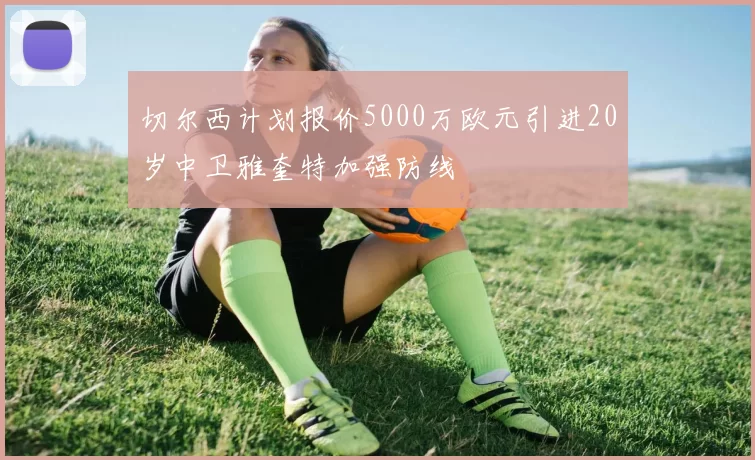 切尔西计划报价5000万欧元引进20岁中卫雅奎特加强防线